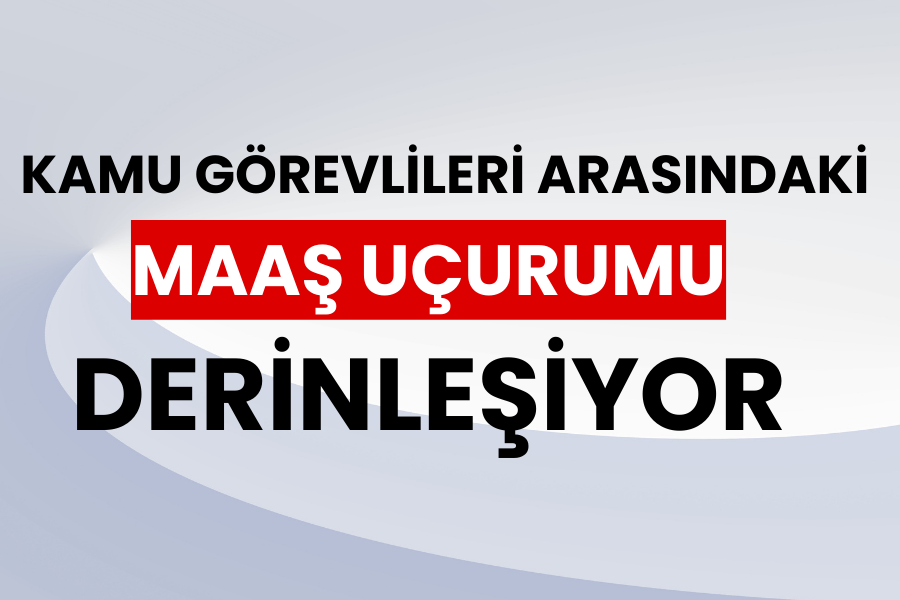 Kamu Görevlileri Arasındaki Maaş Uçurumu Derinleşiyor